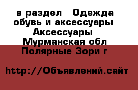  в раздел : Одежда, обувь и аксессуары » Аксессуары . Мурманская обл.,Полярные Зори г.